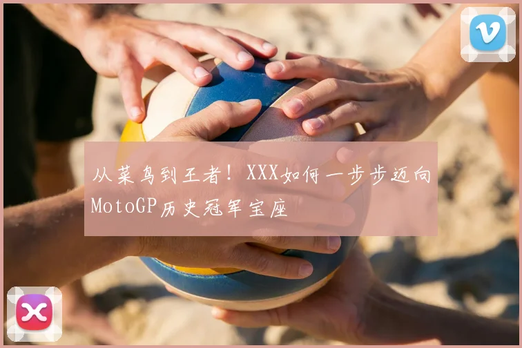 从菜鸟到王者!XXX如何一步步迈向MotoGP历史冠军宝座