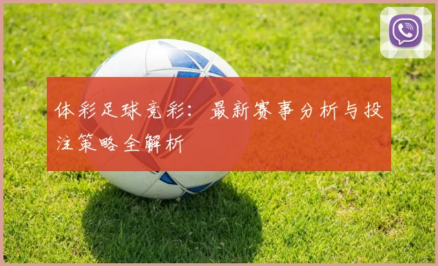 体彩足球竞彩：最新赛事分析与投注策略全解析
