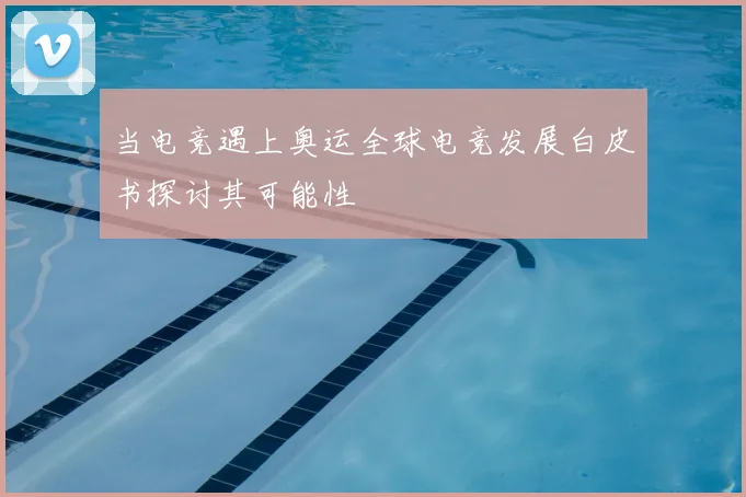 当电竞遇上奥运全球电竞发展白皮书探讨其可能性