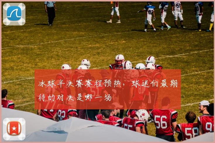 冰球半决赛赛程预热，球迷们最期待的对决是哪一场