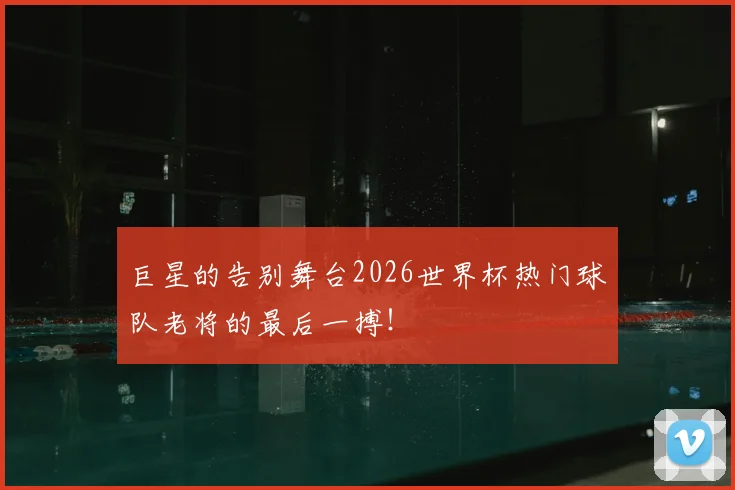 巨星的告别舞台2026世界杯热门球队老将的最后一搏！