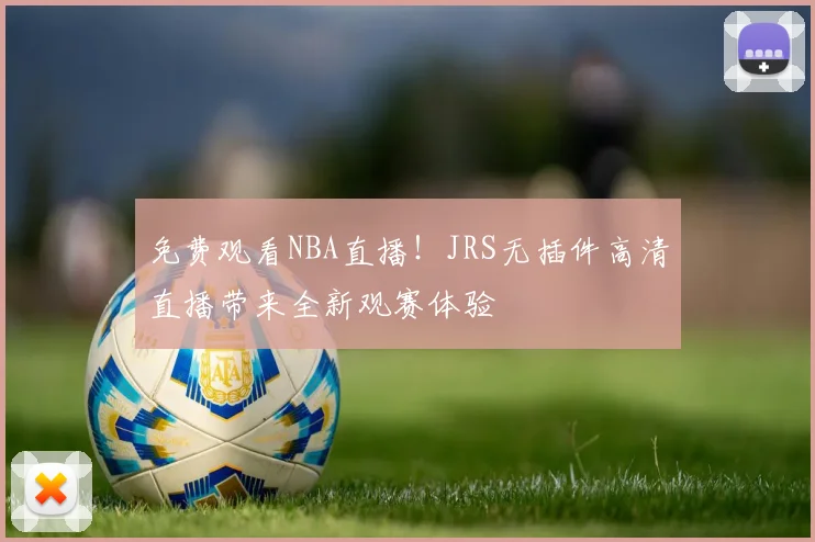 免费观看NBA直播！JRS无插件高清直播带来全新观赛体验
