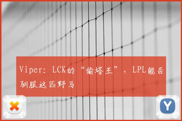 Viper：LCK的“偷塔王”，LPL能否驯服这匹野马
