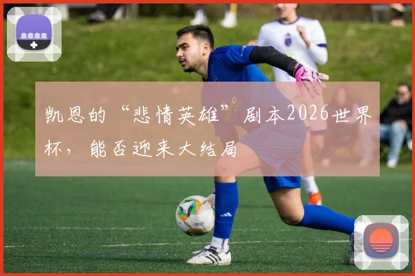 凯恩的“悲情英雄”剧本2026世界杯，能否迎来大结局