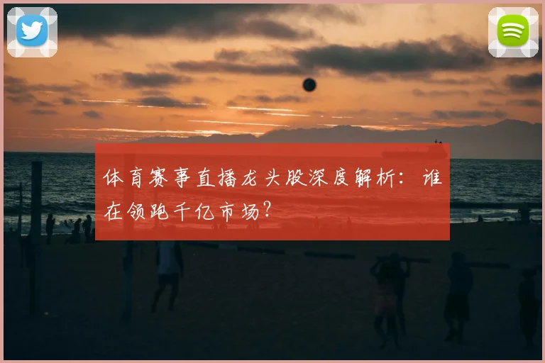 体育赛事直播龙头股深度解析：谁在领跑千亿市场？