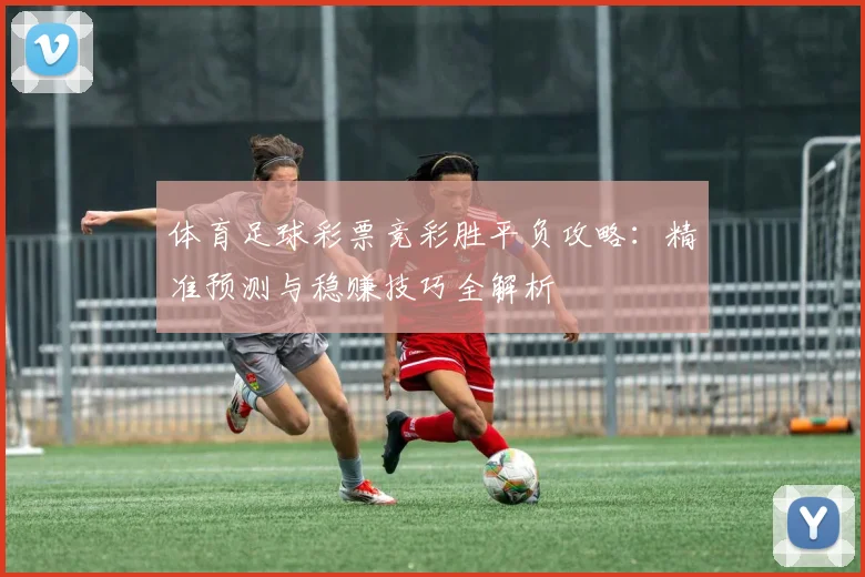 体育足球彩票竞彩胜平负攻略：精准预测与稳赚技巧全解析