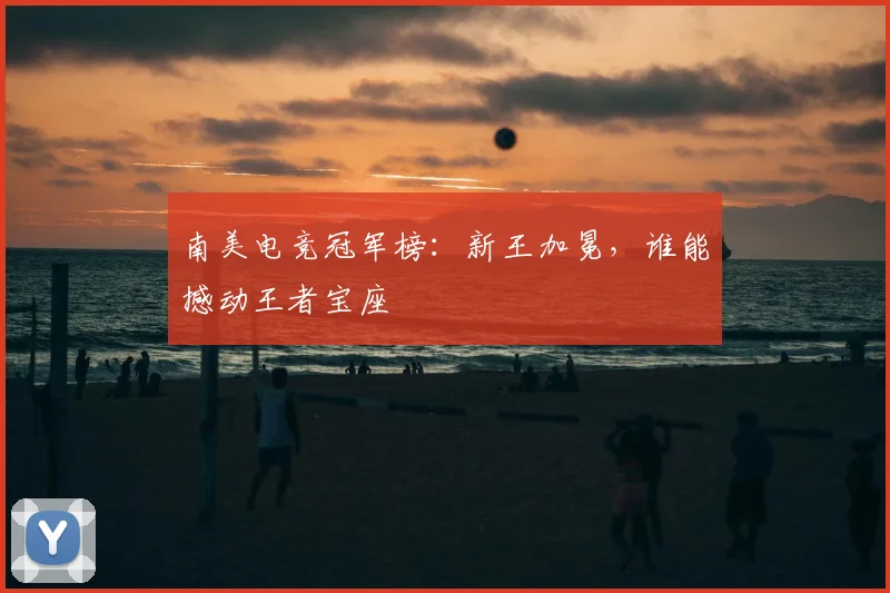 南美电竞冠军榜：新王加冕，谁能撼动王者宝座