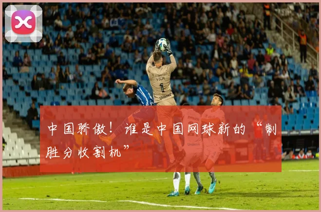 中国骄傲！谁是中国网球新的“制胜分收割机”