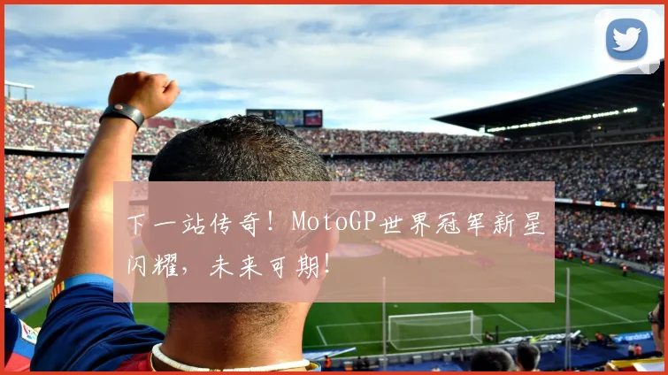 下一站传奇！MotoGP世界冠军新星闪耀，未来可期！