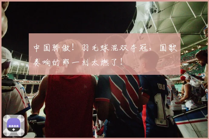 中国骄傲！羽毛球混双夺冠，国歌奏响的那一刻太燃了！