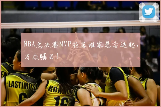 NBA总决赛MVP花落谁家悬念迭起，万众瞩目！