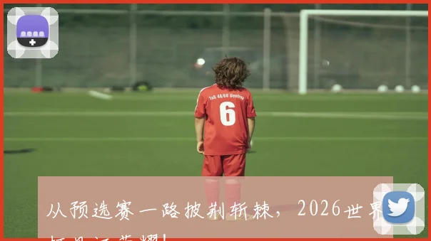 从预选赛一路披荆斩棘，2026世界杯见证荣耀！