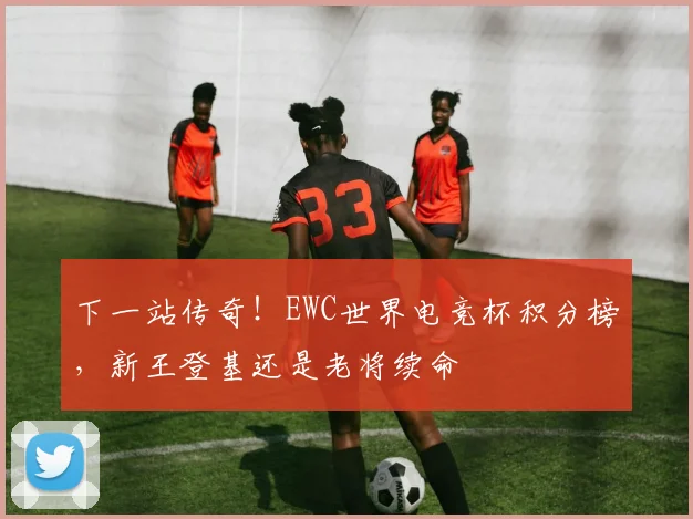 下一站传奇！EWC世界电竞杯积分榜，新王登基还是老将续命