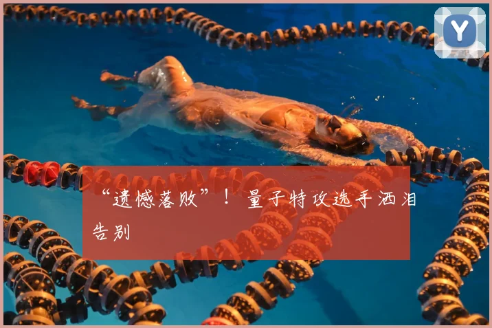 “遗憾落败”！量子特攻选手洒泪告别