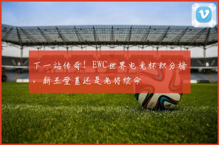 下一站传奇！EWC世界电竞杯积分榜，新王登基还是老将续命