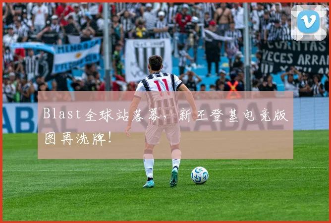 Blast全球站落幕，新王登基电竞版图再洗牌！