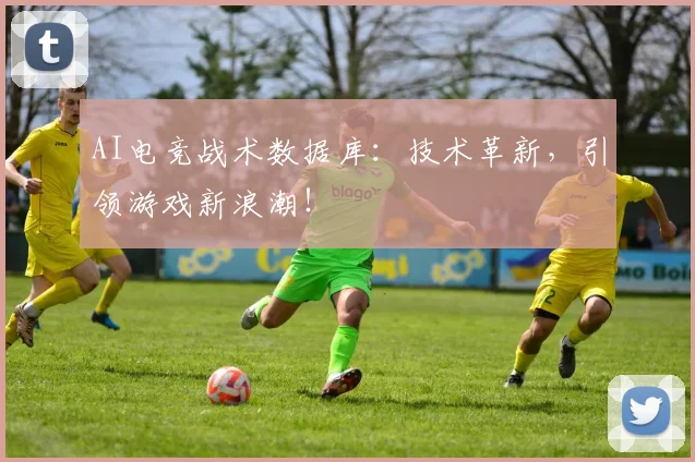 AI电竞战术数据库：技术革新，引领游戏新浪潮！