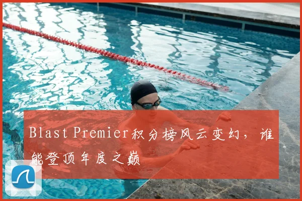 Blast Premier积分榜风云变幻，谁能登顶年度之巅