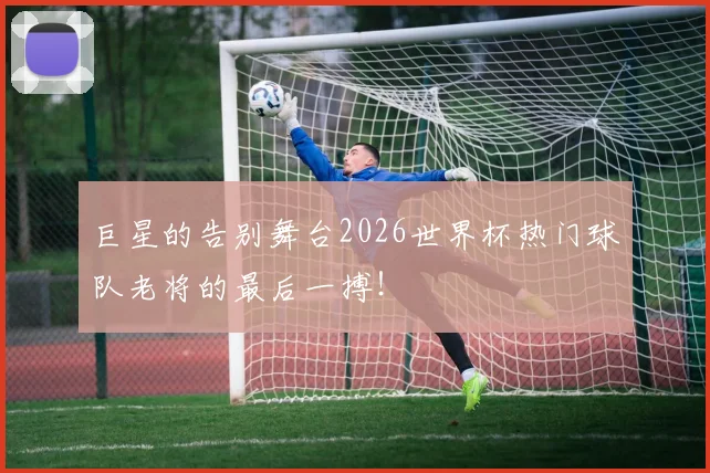 巨星的告别舞台2026世界杯热门球队老将的最后一搏！