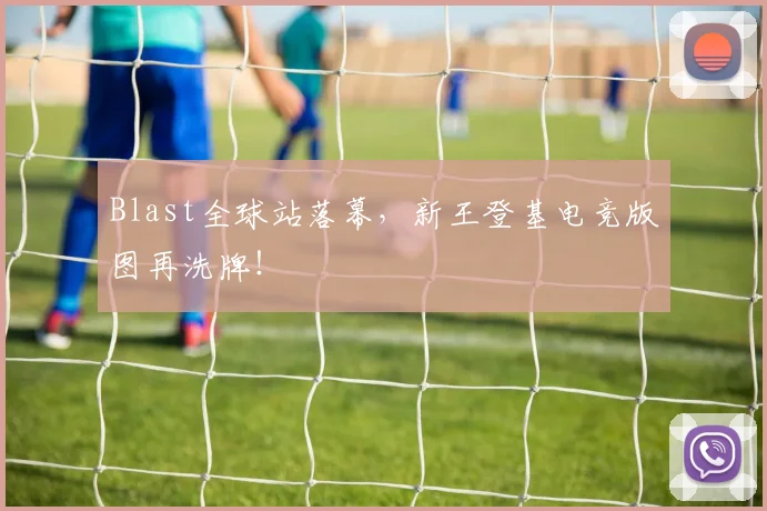 Blast全球站落幕，新王登基电竞版图再洗牌！