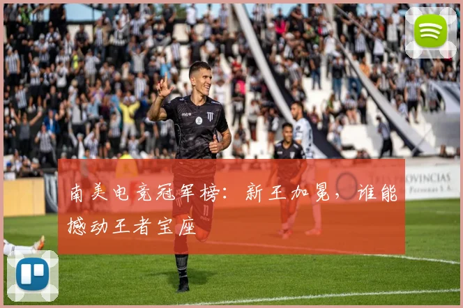南美电竞冠军榜：新王加冕，谁能撼动王者宝座