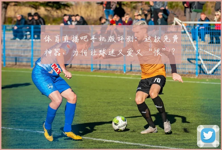 体育直播吧手机版评测：这款免费神器，为何让球迷又爱又“恨”？