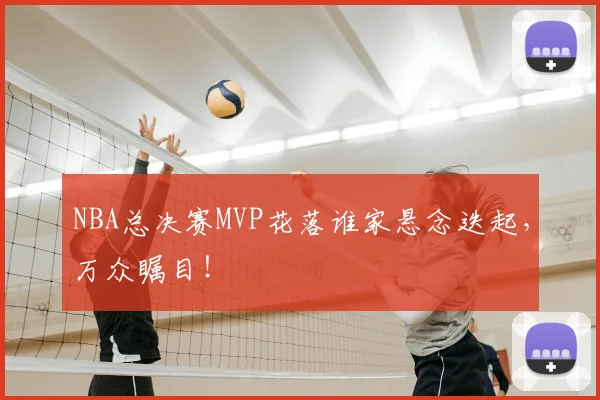 NBA总决赛MVP花落谁家悬念迭起，万众瞩目！