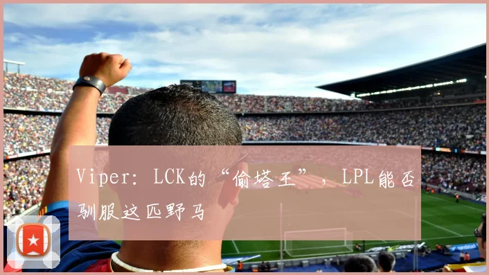 Viper：LCK的“偷塔王”，LPL能否驯服这匹野马