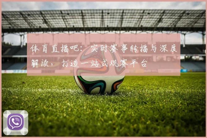 体育直播吧：实时赛事转播与深度解读，打造一站式观赛平台