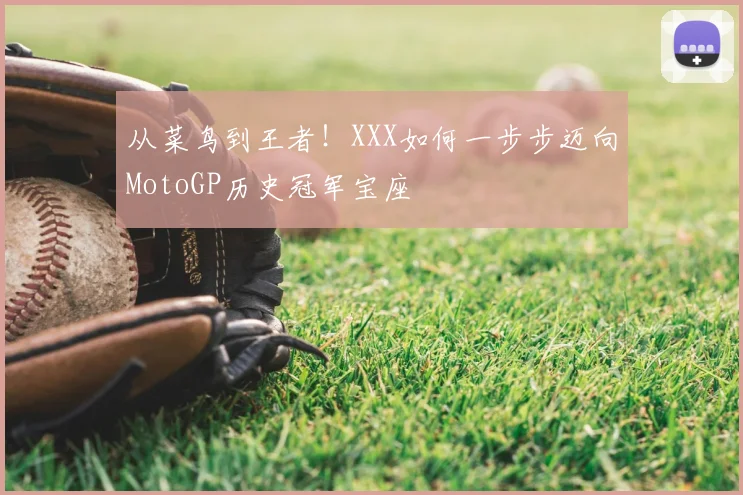 从菜鸟到王者！XXX如何一步步迈向MotoGP历史冠军宝座