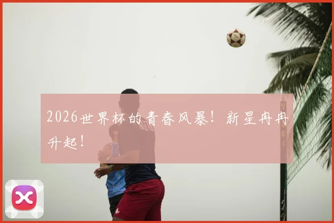 2026世界杯的青春风暴！新星冉冉升起！
