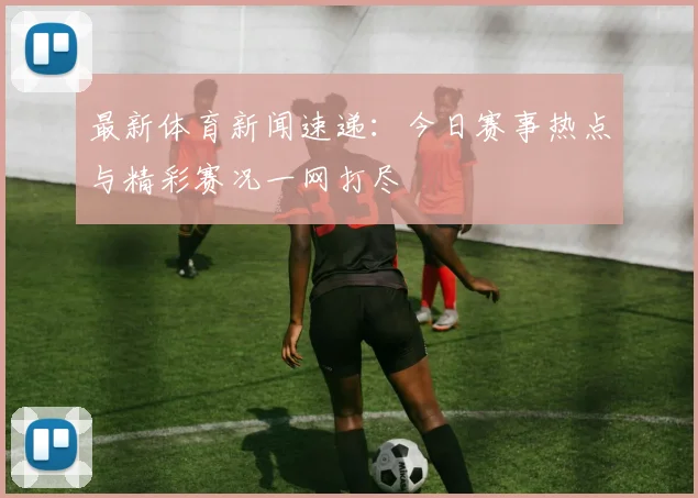 最新体育新闻速递：今日赛事热点与精彩赛况一网打尽