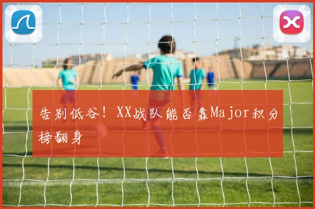 告别低谷！XX战队能否靠Major积分榜翻身