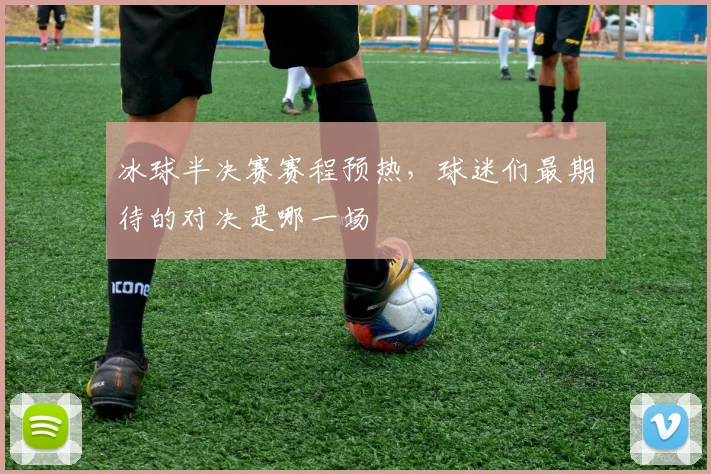 冰球半决赛赛程预热，球迷们最期待的对决是哪一场