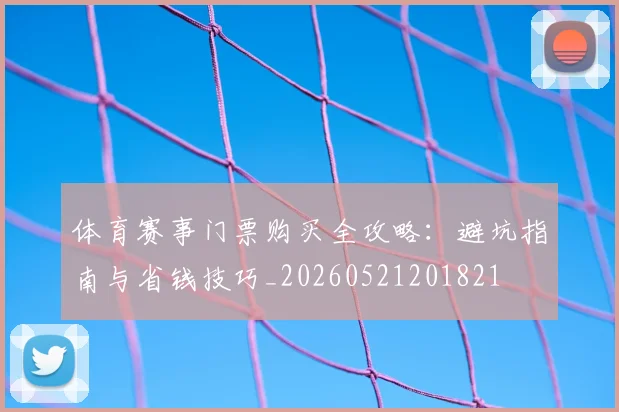 体育赛事门票购买全攻略：避坑指南与省钱技巧_20260521201821