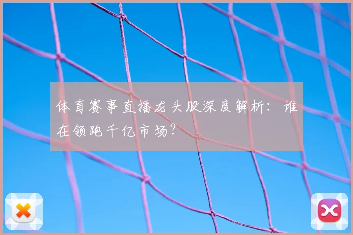 体育赛事直播龙头股深度解析：谁在领跑千亿市场？