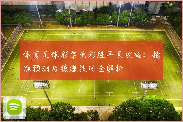 体育足球彩票竞彩胜平负攻略：精准预测与稳赚技巧全解析